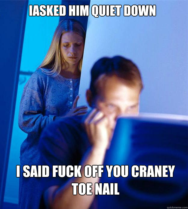 iasked him quiet down i said fuck off you craney toe nail  Redditors Wife