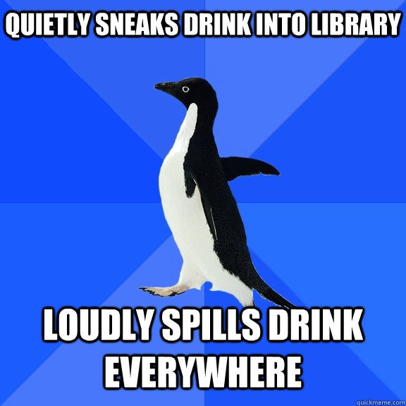 quietly sneaks drink into library loudly spills drink everywhere  Socially Awkward Penguin