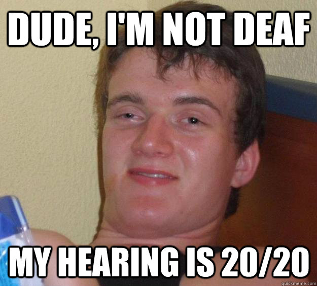Dude, i'm not deaf My hearing is 20/20 - Dude, i'm not deaf My hearing is 20/20  10 Guy