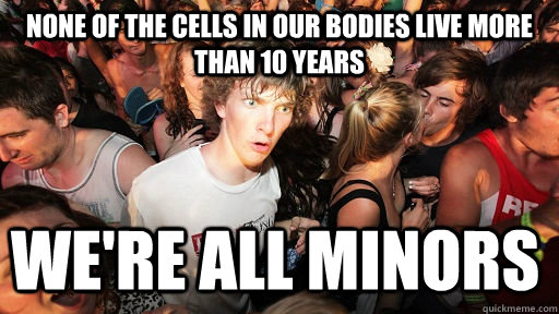 none of the cells in our bodies live more than 10 years we're ALL minors  Sudden Clarity Clarence