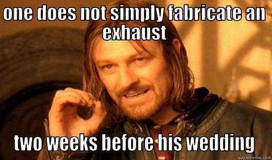 ONE DOES NOT SIMPLY FABRICATE AN EXHAUST TWO WEEKS BEFORE HIS WEDDING Boromir