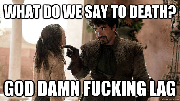 What do we say to death? god damn fucking lag  Syrio Forel what do we say