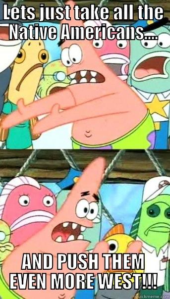 LETS JUST TAKE ALL THE NATIVE AMERICANS.... AND PUSH THEM EVEN MORE WEST!!! Push it somewhere else Patrick