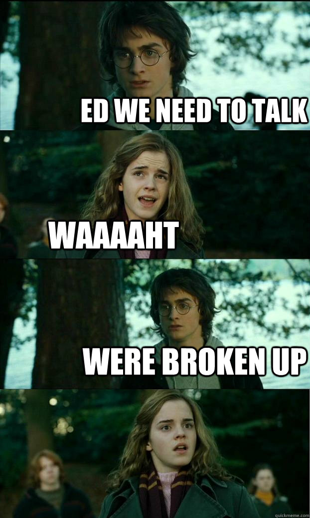 Ed we need to talk Waaaaht Were broken up  Horny Harry