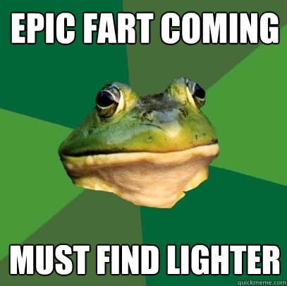 epic fart coming must find lighter - epic fart coming must find lighter  Foul Bachelor Frog