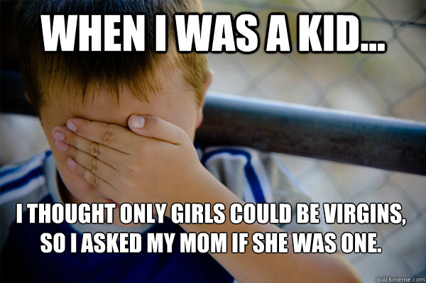 When I was a kid... i thought only girls could be virgins, so I asked my mom if she was one. - When I was a kid... i thought only girls could be virgins, so I asked my mom if she was one.  when i was a kid