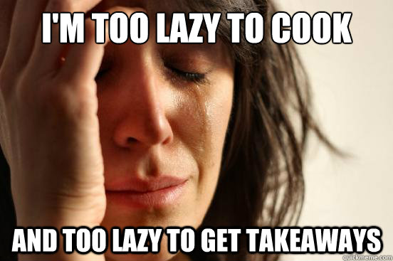I'm too lazy to cook And too lazy to get takeaways  First World Problems