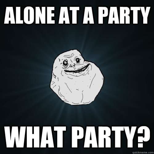 Alone At A Party What Party?  Forever Alone
