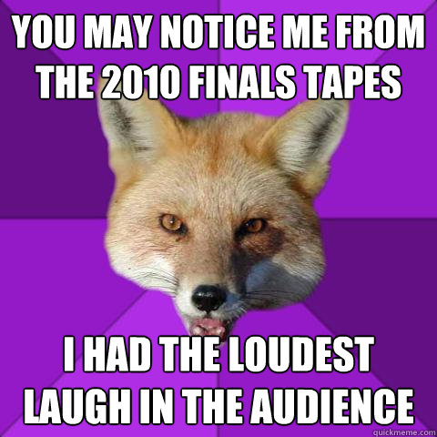you may notice me from the 2010 finals tapes i had the loudest laugh in the audience  Forensics Fox