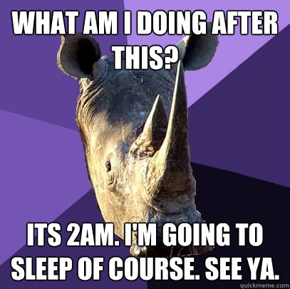 What am I doing after this? Its 2am. I'm going to sleep of course. See ya.  Sexually Oblivious Rhino