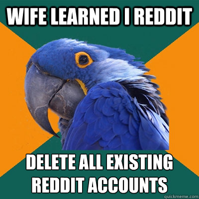 wife learned i reddit delete all existing reddit accounts  Paranoid Parrot