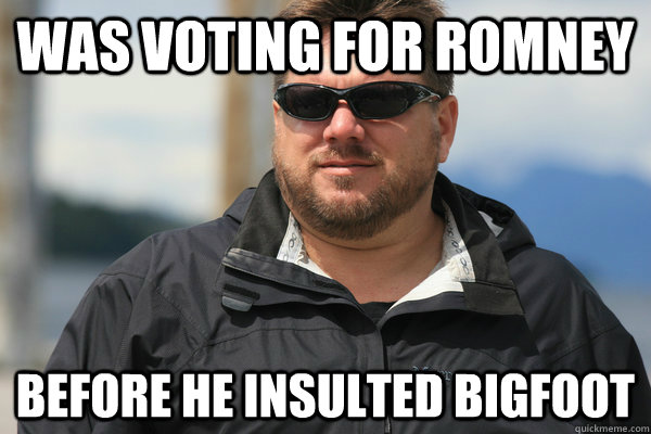 Was voting for Romney Before he insulted bigfoot - Was voting for Romney Before he insulted bigfoot  Scumbag Matt Moneymaker