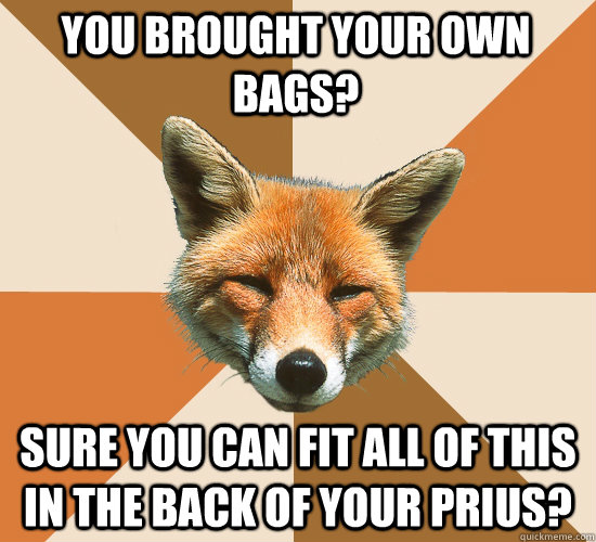 you brought your own bags? sure you can fit all of this in the back of your prius?  Condescending Fox