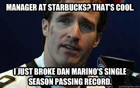 Manager at Starbucks? That's cool. I just broke Dan Marino's single season passing record.  