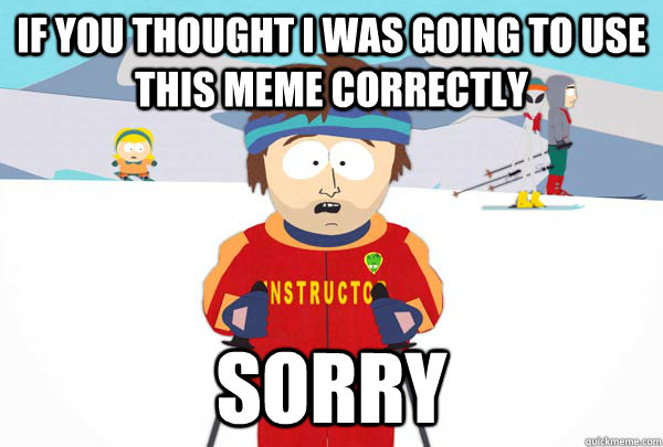 if you thought i was going to use this meme correctly sorry  Super Cool Ski Instructor