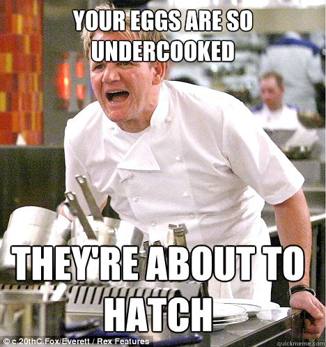 YOUR EGGS ARE SO UNDERCOOKED THEY'RE ABOUT TO HATCH - YOUR EGGS ARE SO UNDERCOOKED THEY'RE ABOUT TO HATCH  gordon ramsay