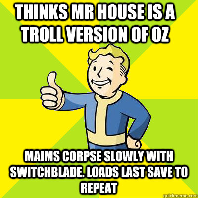 Thinks Mr house is a troll version of oz maims corpse slowly with switchblade. loads last save to repeat - Thinks Mr house is a troll version of oz maims corpse slowly with switchblade. loads last save to repeat  Fallout new vegas
