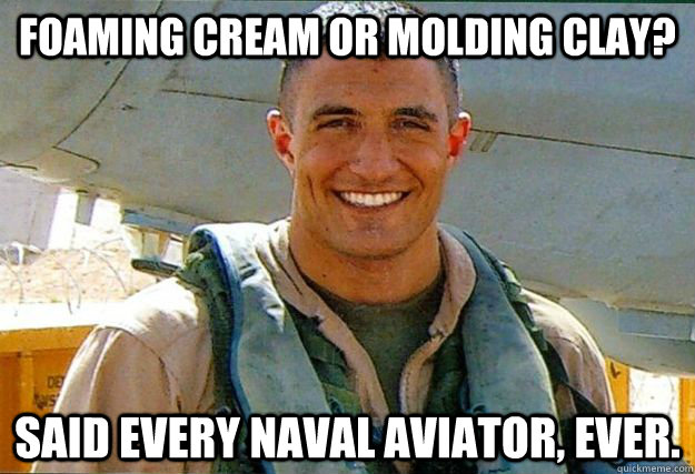 Foaming Cream or molding clay? Said every Naval Aviator, Ever.  average aviator