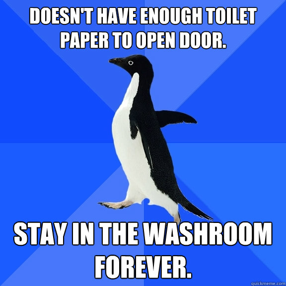 Doesn't have enough toilet paper to open door.
 Stay in the washroom forever.  Socially Awkward Penguin