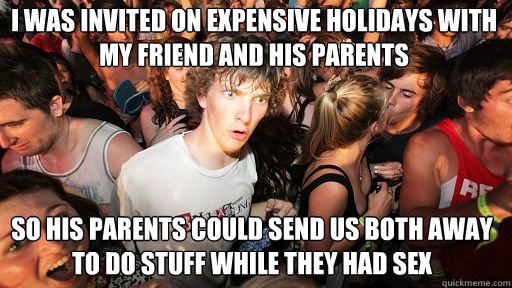 I was invited on expensive holidays with my friend and his parents
 so his parents could send us both away to do stuff while they had sex  Sudden Clarity Clarence