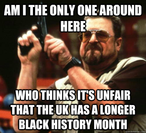 Am i the only one around here Who thinks it's unfair that the uk has a longer black history month  Am I The Only One Around Here