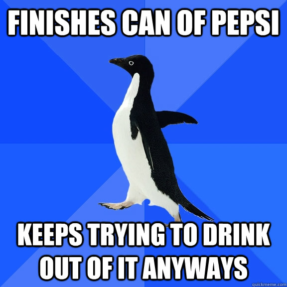 Finishes can of pepsi keeps trying to drink out of it anyways  Socially Awkward Penguin