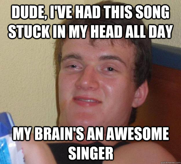 Dude, I've had this song stuck in my head all day my brain's an awesome singer - Dude, I've had this song stuck in my head all day my brain's an awesome singer  10 Guy