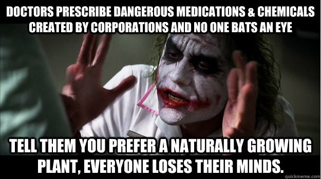 Doctors prescribe dangerous medications & chemicals created by corporations and no one bats an eye Tell them you prefer a naturally growing plant, everyone loses their minds.  Joker Mind Loss