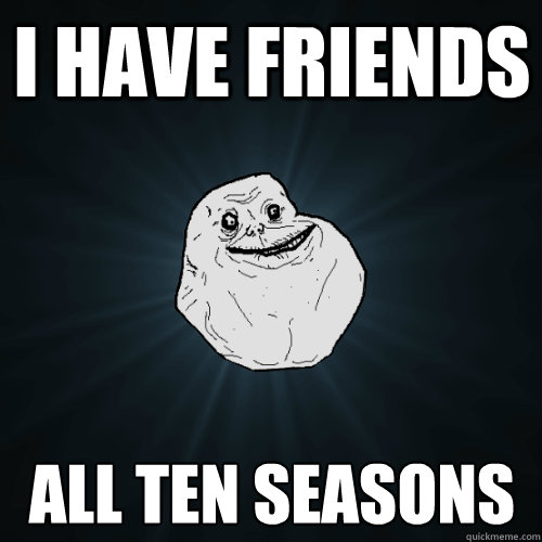 i have friends all ten seasons  Forever Alone