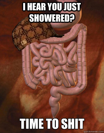 I hear you just showered? time to shit  Scumbag Bowels