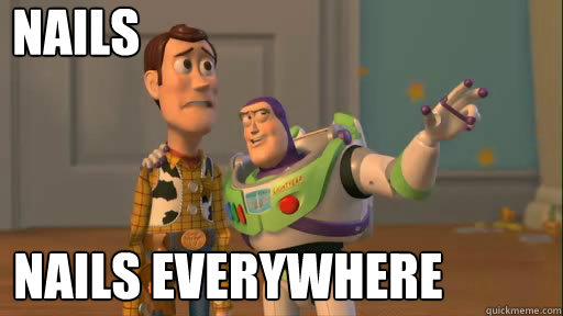 Nails Nails everywhere  Everywhere