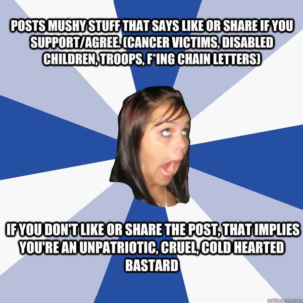posts mushy stuff that says like or share if you support/agree. (cancer victims, disabled children, troops, f*ing chain letters)  if you don't like or share the post, that implies you're an unpatriotic, cruel, cold hearted bastard   Annoying Facebook Girl