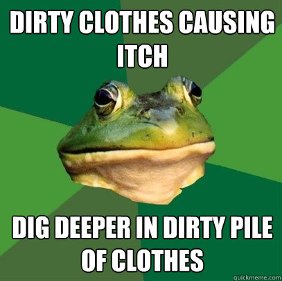 dirty clothes causing itch dig deeper in dirty pile of clothes  Foul Bachelor Frog