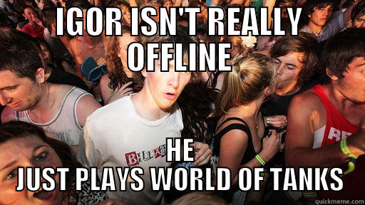 IGOR ISN'T REALLY OFFLINE HE JUST PLAYS WORLD OF TANKS Sudden Clarity Clarence