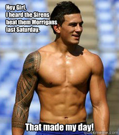 Hey Girl,
I heard the Sirens
beat them Morrigans 
last Saturday. That made my day!  SBW-Sirens