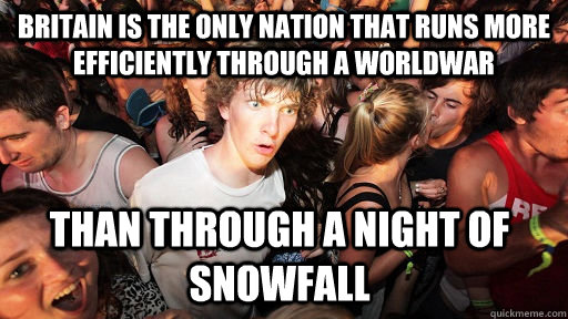 Britain is the only nation that runs more efficiently through a worldwar than through a night of snowfall  Sudden Clarity Clarence
