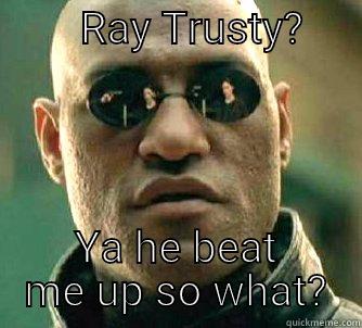        RAY TRUSTY?            YA HE BEAT ME UP SO WHAT? Matrix Morpheus