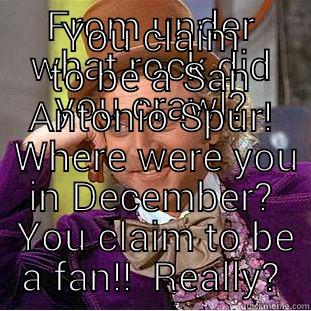 FROM UNDER WHAT ROCK DID YOU CRAWL? YOU CLAIM TO BE A SAN ANTONIO SPUR!  WHERE WERE YOU IN DECEMBER?  YOU CLAIM TO BE A FAN!!  REALLY? Condescending Wonka