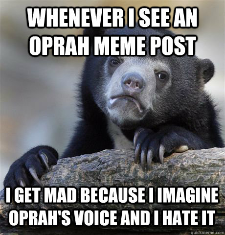 WHENEVER I SEE AN OPRAH MEME POST I GET MAD BECAUSE I IMAGINE OPRAH'S VOICE AND I HATE IT  Confession Bear