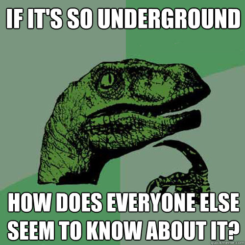 If it's so Underground How does everyone else seem to know about it?  Philosoraptor