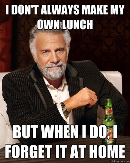 I don't always make my own lunch But when I do, I forget it at home - I don't always make my own lunch But when I do, I forget it at home  The Most Interesting Man In The World