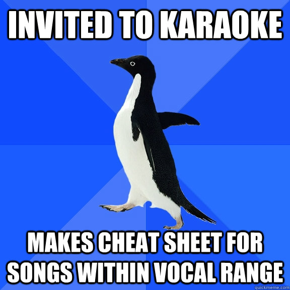 Invited to karaoke Makes cheat sheet for songs within vocal range  Socially Awkward Penguin