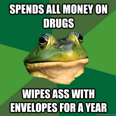 Spends all money on drugs wipes ass with envelopes for a year  Foul Bachelor Frog