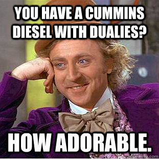 You have a Cummins Diesel with dualies? How adorable.  Creepy Wonka