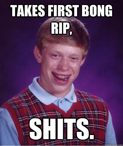 Takes first bong rip, Shits. - Takes first bong rip, Shits.  Bad Luck Brian