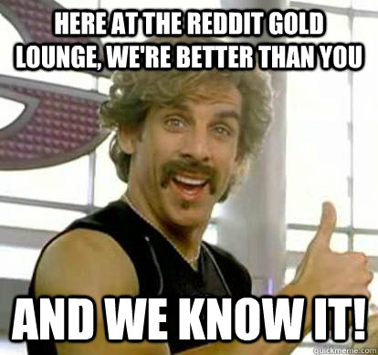 Here at the Reddit GOld Lounge, we're better than you and we know it! - Here at the Reddit GOld Lounge, we're better than you and we know it!  White Goodman