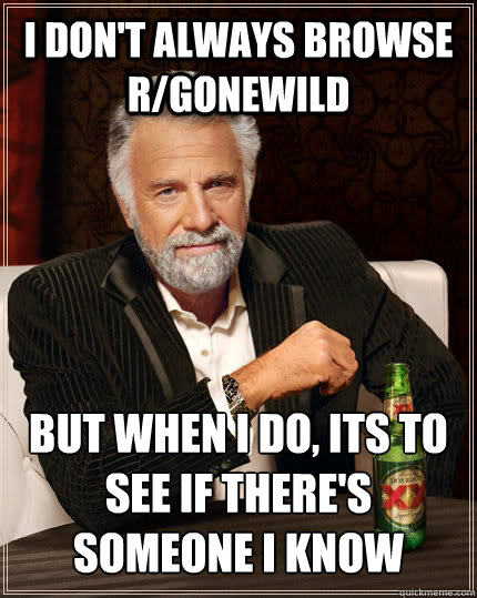 I don't always browse r/gonewild but when I do, Its to see if there's someone I know  The Most Interesting Man In The World
