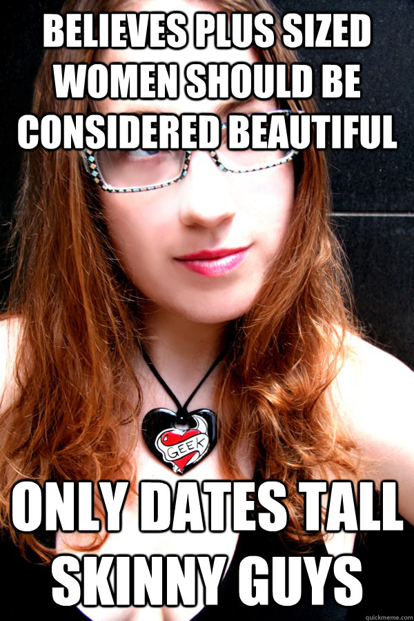 believes plus sized women should be considered beautiful  only dates tall skinny guys   Scumbag Feminist