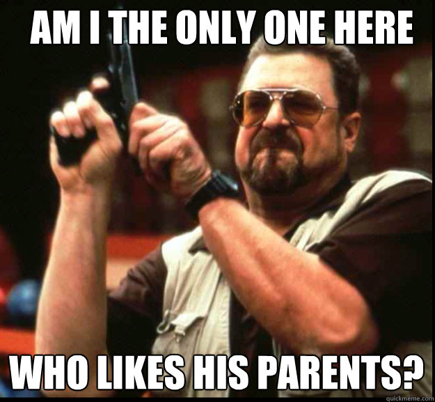 AM I THE ONLY ONE HERE WHO LIKES HIS PARENTS? - AM I THE ONLY ONE HERE WHO LIKES HIS PARENTS?  The Big Lebowski