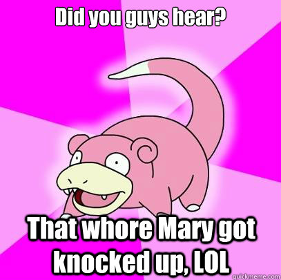 Did you guys hear? That whore Mary got knocked up, LOL  Slowpoke